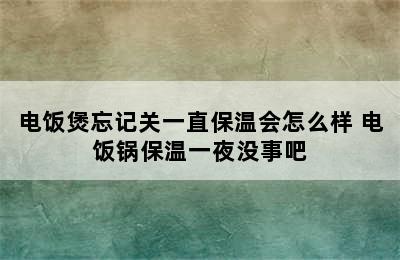 电饭煲忘记关一直保温会怎么样 电饭锅保温一夜没事吧